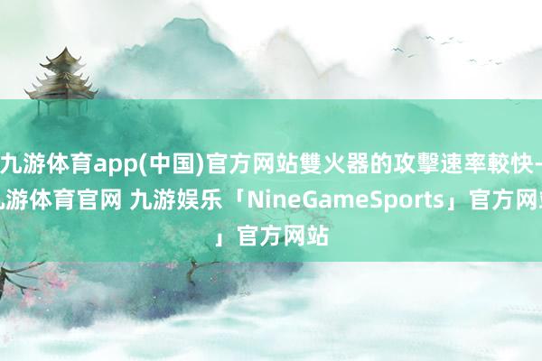 九游体育app(中国)官方网站雙火器的攻擊速率較快-九游体育官网 九游娱乐「NineGameSports」官方网站