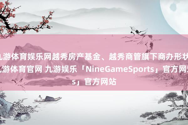 九游体育娱乐网越秀房产基金、越秀商管旗下商办形状-九游体育官网 九游娱乐「NineGameSports」官方网站