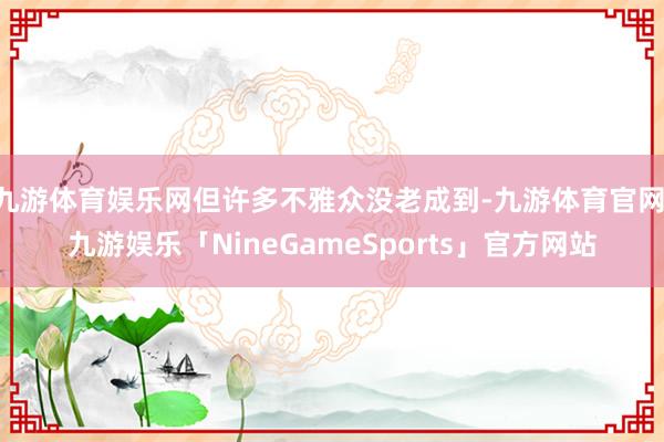 九游体育娱乐网但许多不雅众没老成到-九游体育官网 九游娱乐「NineGameSports」官方网站
