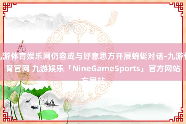 九游体育娱乐网仍容或与好意思方开展蜿蜒对话-九游体育官网 九游娱乐「NineGameSports」官方网站