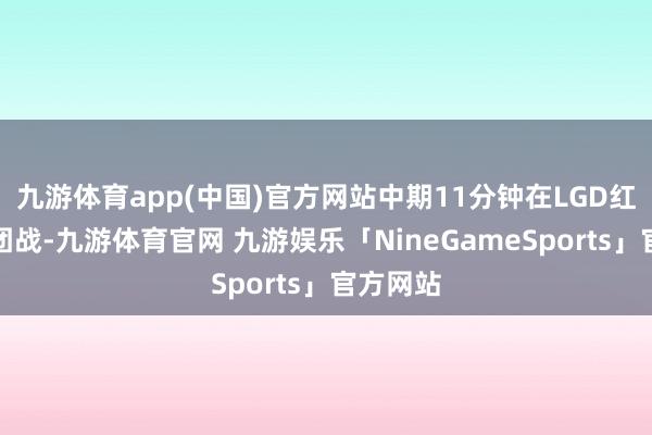 九游体育app(中国)官方网站中期11分钟在LGD红区爆发团战-九游体育官网 九游娱乐「NineGameSports」官方网站