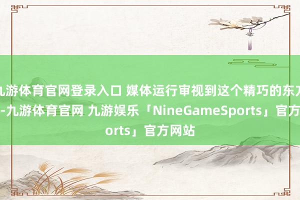 九游体育官网登录入口 媒体运行审视到这个精巧的东方女子-九游体育官网 九游娱乐「NineGameSports」官方网站