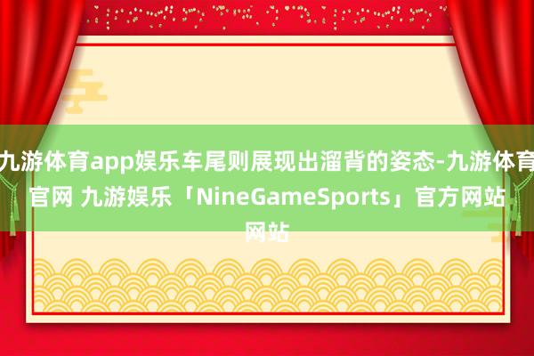 九游体育app娱乐车尾则展现出溜背的姿态-九游体育官网 九游娱乐「NineGameSports」官方网站