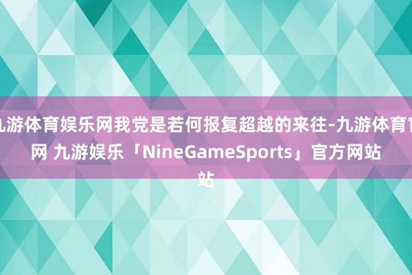 九游体育娱乐网我党是若何报复超越的来往-九游体育官网 九游娱乐「NineGameSports」官方网站
