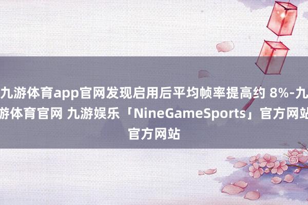 九游体育app官网发现启用后平均帧率提高约 8%-九游体育官网 九游娱乐「NineGameSports」官方网站
