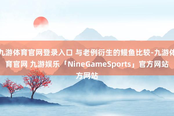 九游体育官网登录入口 与老例衍生的鳗鱼比较-九游体育官网 九游娱乐「NineGameSports」官方网站