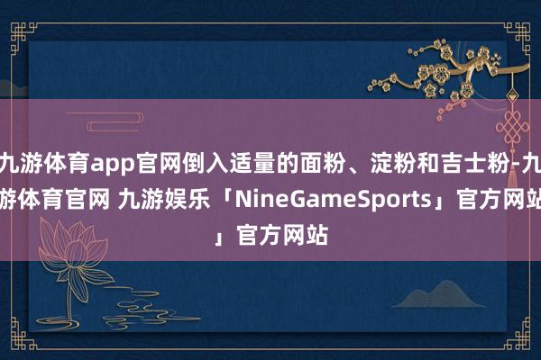 九游体育app官网倒入适量的面粉、淀粉和吉士粉-九游体育官网 九游娱乐「NineGameSports」官方网站