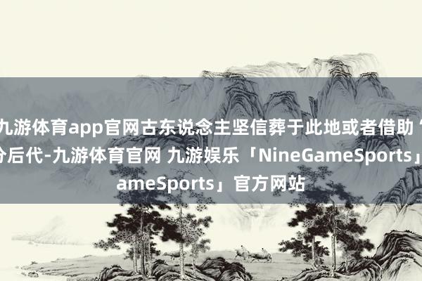 九游体育app官网古东说念主坚信葬于此地或者借助“龙脉”福分后代-九游体育官网 九游娱乐「NineGameSports」官方网站