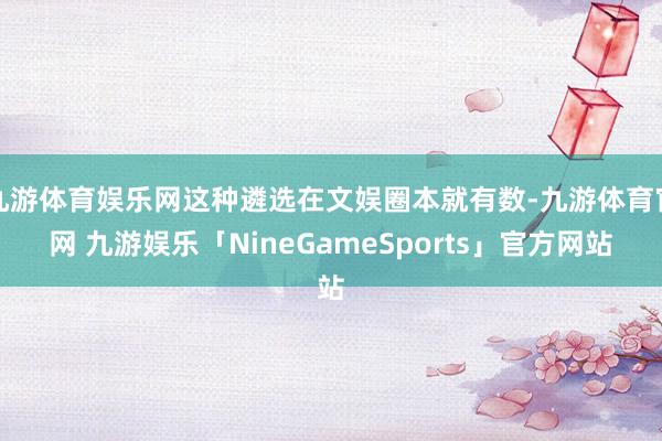 九游体育娱乐网这种遴选在文娱圈本就有数-九游体育官网 九游娱乐「NineGameSports」官方网站