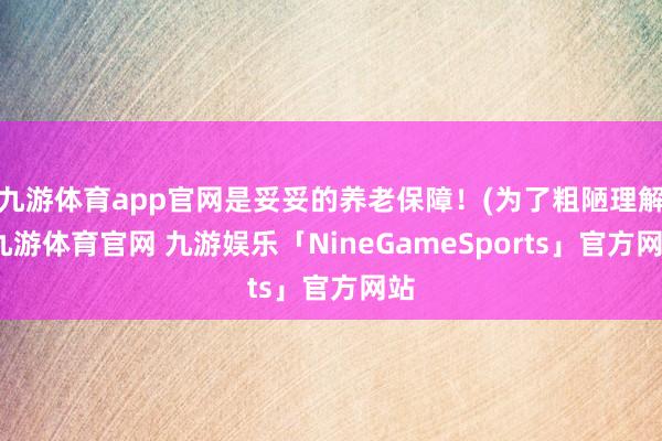 九游体育app官网是妥妥的养老保障！(为了粗陋理解-九游体育官网 九游娱乐「NineGameSports」官方网站