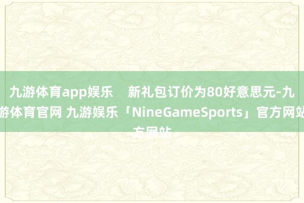 九游体育app娱乐    新礼包订价为80好意思元-九游体育官网 九游娱乐「NineGameSports」官方网站
