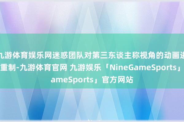 九游体育娱乐网迷惑团队对第三东谈主称视角的动画进行了全面重制-九游体育官网 九游娱乐「NineGameSports」官方网站