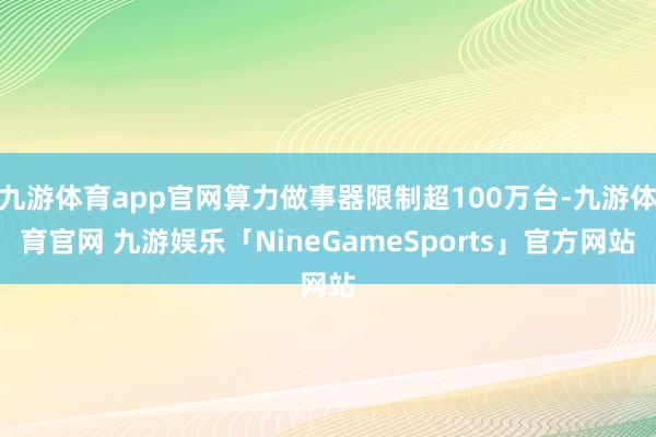 九游体育app官网算力做事器限制超100万台-九游体育官网 九游娱乐「NineGameSports」官方网站