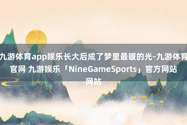 九游体育app娱乐长大后成了梦里最暖的光-九游体育官网 九游娱乐「NineGameSports」官方网站