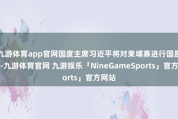 九游体育app官网国度主席习近平将对柬埔寨进行国是侦察-九游体育官网 九游娱乐「NineGameSports」官方网站