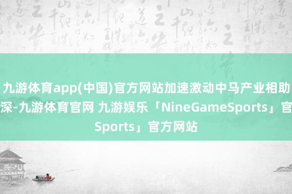 九游体育app(中国)官方网站加速激动中马产业相助走向纵深-九游体育官网 九游娱乐「NineGameSports」官方网站
