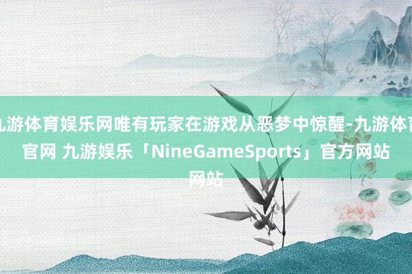 九游体育娱乐网唯有玩家在游戏从恶梦中惊醒-九游体育官网 九游娱乐「NineGameSports」官方网站
