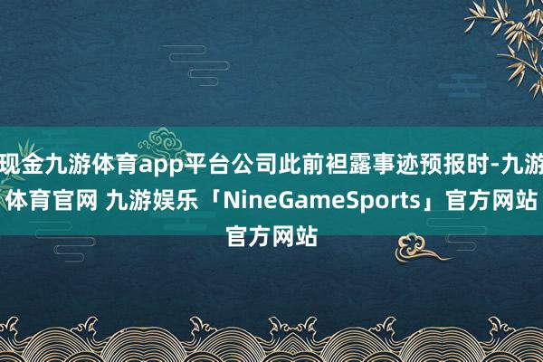 现金九游体育app平台公司此前袒露事迹预报时-九游体育官网 九游娱乐「NineGameSports」官方网站