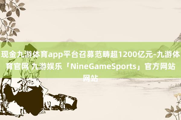 现金九游体育app平台召募范畴超1200亿元-九游体育官网 九游娱乐「NineGameSports」官方网站