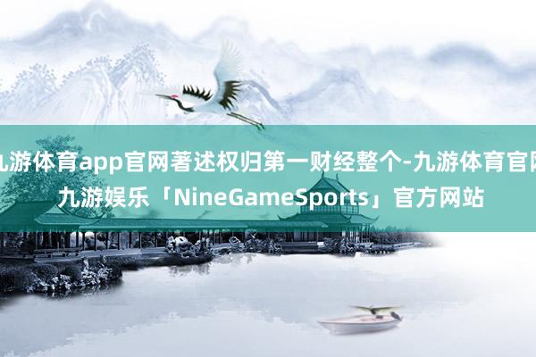 九游体育app官网著述权归第一财经整个-九游体育官网 九游娱乐「NineGameSports」官方网站