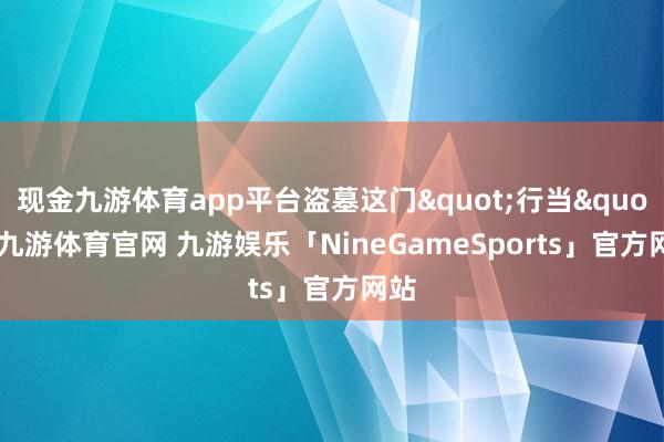 现金九游体育app平台盗墓这门"行当"-九游体育官网 九游娱乐「NineGameSports」官方网站
