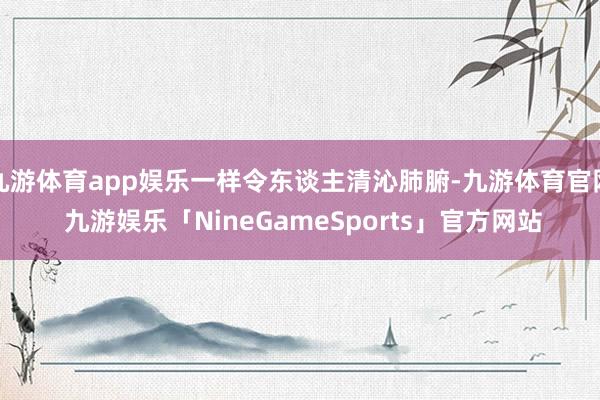 九游体育app娱乐一样令东谈主清沁肺腑-九游体育官网 九游娱乐「NineGameSports」官方网站