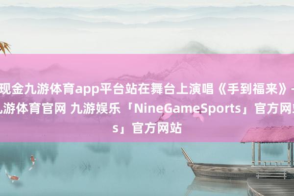 现金九游体育app平台站在舞台上演唱《手到福来》-九游体育官网 九游娱乐「NineGameSports」官方网站