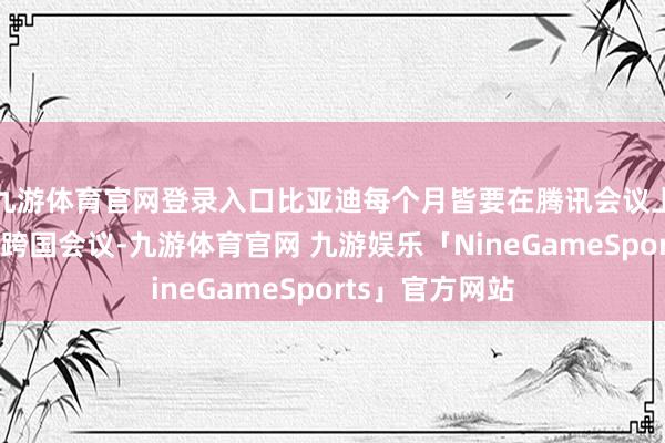 九游体育官网登录入口比亚迪每个月皆要在腾讯会议上召开一万多场跨国会议-九游体育官网 九游娱乐「NineGameSports」官方网站