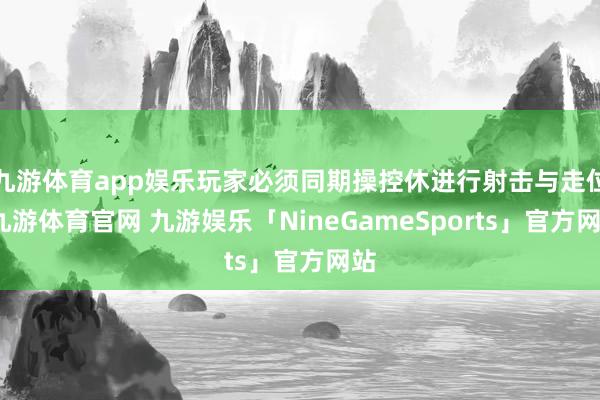 九游体育app娱乐玩家必须同期操控休进行射击与走位-九游体育官网 九游娱乐「NineGameSports」官方网站