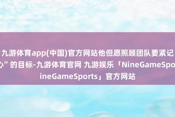 九游体育app(中国)官方网站他但愿照顾团队要紧记“以患者为中心”的目标-九游体育官网 九游娱乐「NineGameSports」官方网站
