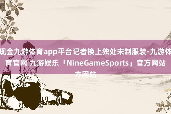 现金九游体育app平台记者换上独处宋制服装-九游体育官网 九游娱乐「NineGameSports」官方网站