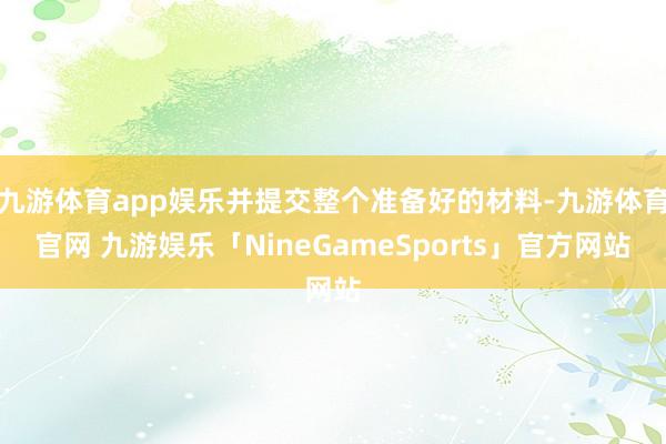 九游体育app娱乐并提交整个准备好的材料-九游体育官网 九游娱乐「NineGameSports」官方网站