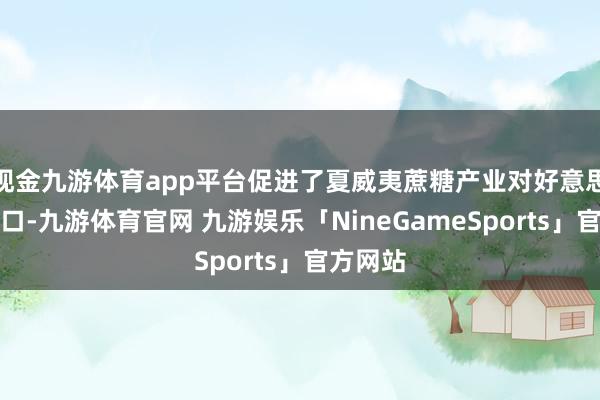 现金九游体育app平台促进了夏威夷蔗糖产业对好意思国的出口-九游体育官网 九游娱乐「NineGameSports」官方网站