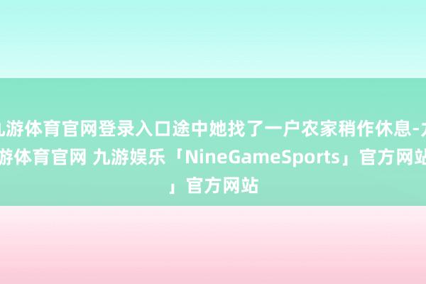 九游体育官网登录入口途中她找了一户农家稍作休息-九游体育官网 九游娱乐「NineGameSports」官方网站