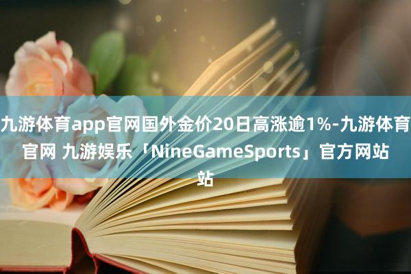 九游体育app官网国外金价20日高涨逾1%-九游体育官网 九游娱乐「NineGameSports」官方网站
