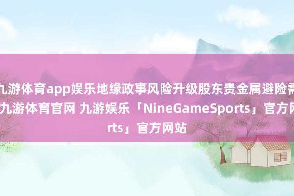 九游体育app娱乐地缘政事风险升级股东贵金属避险需求-九游体育官网 九游娱乐「NineGameSports」官方网站