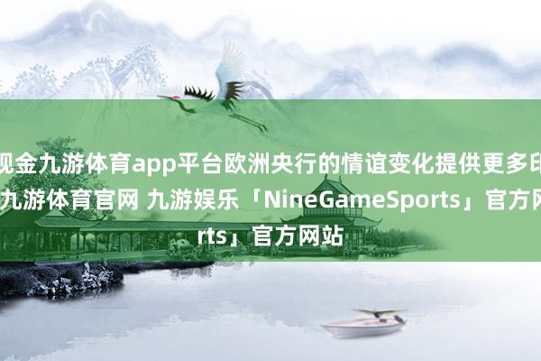 现金九游体育app平台欧洲央行的情谊变化提供更多印迹-九游体育官网 九游娱乐「NineGameSports」官方网站