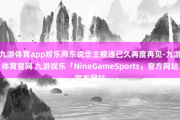 九游体育app娱乐两东说念主睽违已久再度再见-九游体育官网 九游娱乐「NineGameSports」官方网站
