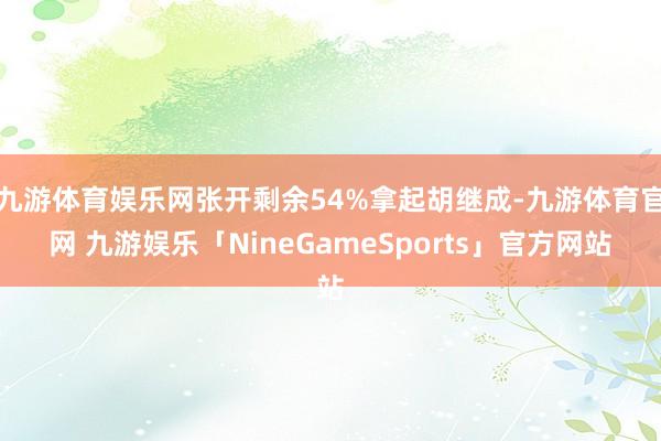 九游体育娱乐网张开剩余54%拿起胡继成-九游体育官网 九游娱乐「NineGameSports」官方网站