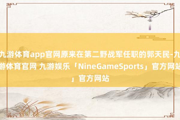 九游体育app官网原来在第二野战军任职的郭天民-九游体育官网 九游娱乐「NineGameSports」官方网站