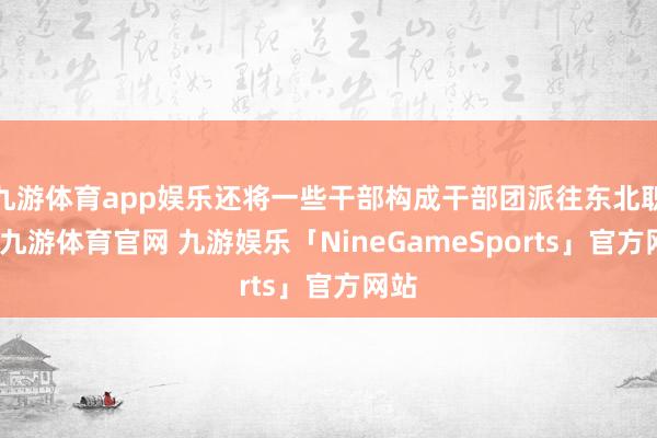 九游体育app娱乐还将一些干部构成干部团派往东北职责-九游体育官网 九游娱乐「NineGameSports」官方网站