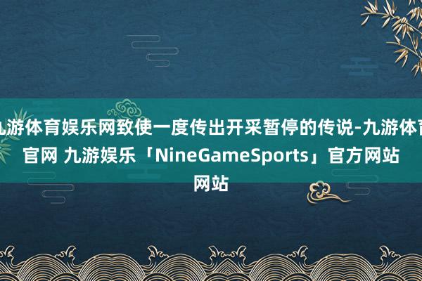 九游体育娱乐网致使一度传出开采暂停的传说-九游体育官网 九游娱乐「NineGameSports」官方网站