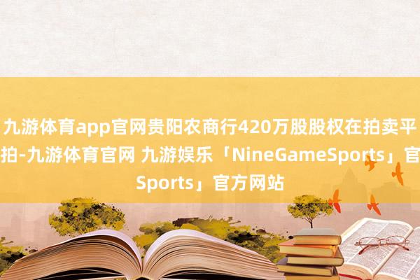 九游体育app官网贵阳农商行420万股股权在拍卖平台高尚拍-九游体育官网 九游娱乐「NineGameSports」官方网站