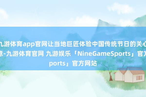 九游体育app官网让当地巨匠体验中国传统节日的关心与诗意-九游体育官网 九游娱乐「NineGameSports」官方网站