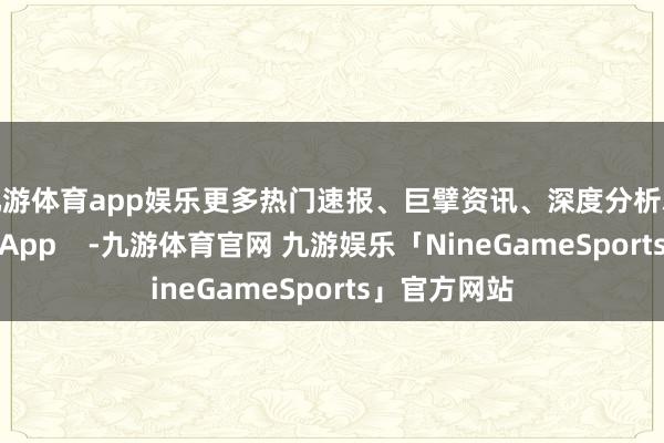 九游体育app娱乐更多热门速报、巨擘资讯、深度分析尽在北京日报App    -九游体育官网 九游娱乐「NineGameSports」官方网站