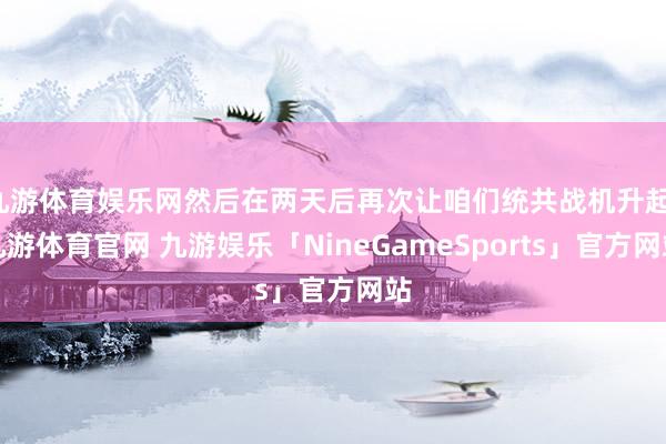 九游体育娱乐网然后在两天后再次让咱们统共战机升起-九游体育官网 九游娱乐「NineGameSports」官方网站