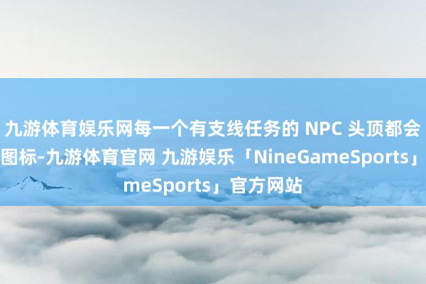 九游体育娱乐网每一个有支线任务的 NPC 头顶都会出现一个图标-九游体育官网 九游娱乐「NineGameSports」官方网站