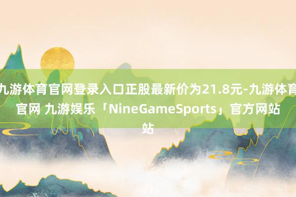九游体育官网登录入口正股最新价为21.8元-九游体育官网 九游娱乐「NineGameSports」官方网站