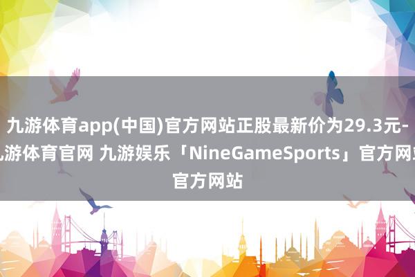 九游体育app(中国)官方网站正股最新价为29.3元-九游体育官网 九游娱乐「NineGameSports」官方网站