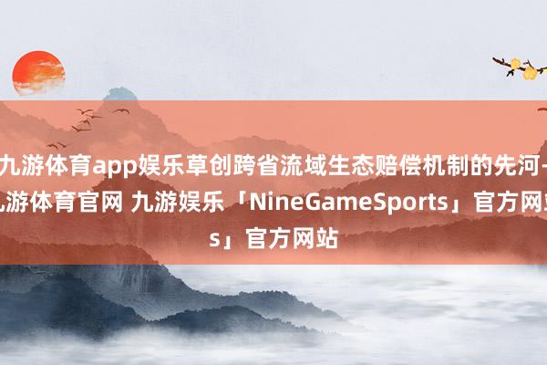 九游体育app娱乐草创跨省流域生态赔偿机制的先河-九游体育官网 九游娱乐「NineGameSports」官方网站